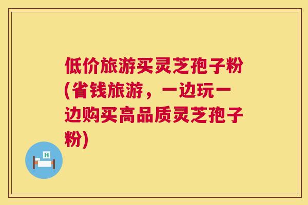 低价旅游买灵芝孢子粉(省钱旅游,一边玩一边购买高品质灵芝孢子粉) 第1张 低价旅游买灵芝孢子粉(省钱旅游,一边玩一边购买高品质灵芝孢子粉) 第1张