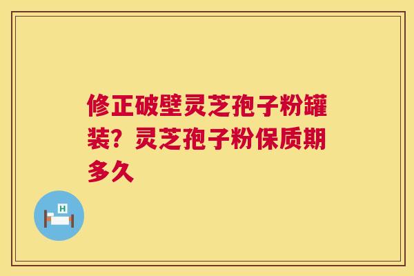 修正破壁灵芝孢子粉罐装？灵芝孢子粉保质期多久  第1张