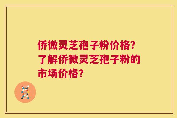 侨微灵芝孢子粉价格？了解侨微灵芝孢子粉的市场价格？  第1张