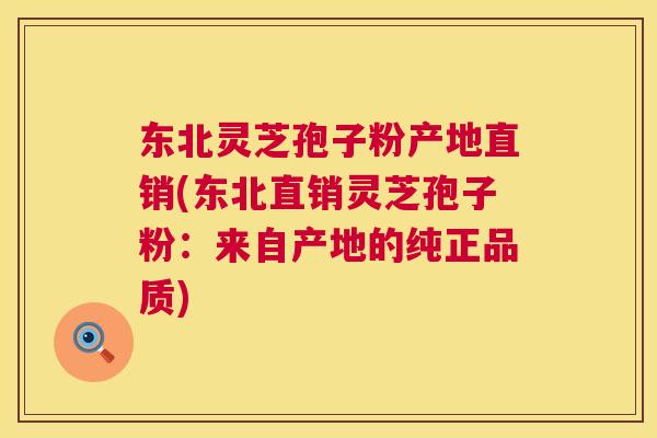 东北灵芝孢子粉产地直销(东北直销灵芝孢子粉:来自产地的纯正品质) 第1张 东北灵芝孢子粉产地直销(东北直销灵芝孢子粉:来自产地的纯正品质) 第1张