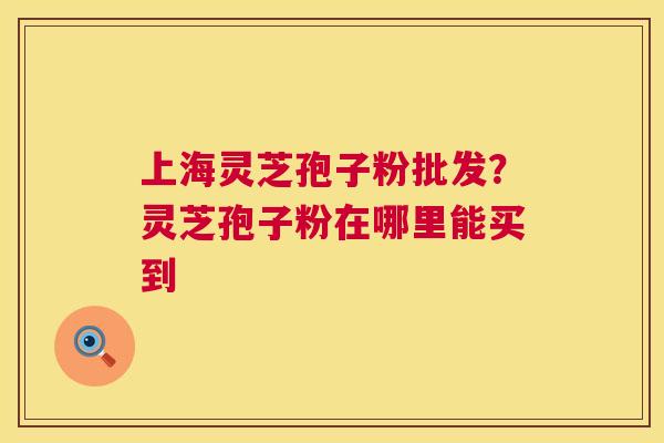 上海灵芝孢子粉批发？灵芝孢子粉在哪里能买到  第1张