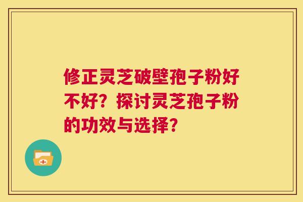 修正灵芝破壁孢子粉好不好?探讨灵芝孢子粉的功效与选择? 第1张 修正灵芝破壁孢子粉好不好?探讨灵芝孢子粉的功效与选择? 第1张