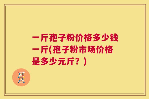 一斤孢子粉价格多少钱一斤(孢子粉市场价格是多少元斤?) 第1张 一斤孢子粉价格多少钱一斤(孢子粉市场价格是多少元斤?) 第1张