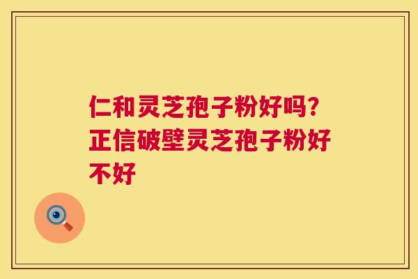 仁和灵芝孢子粉好吗？正信破壁灵芝孢子粉好不好  第1张