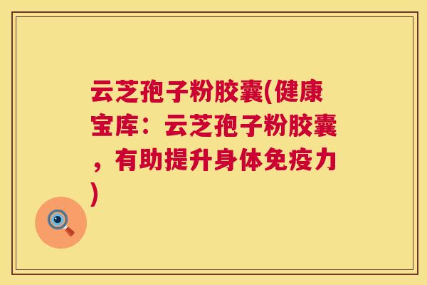 云芝孢子粉胶囊(健康宝库:云芝孢子粉胶囊,有助提升身体免疫力) 第1张 云芝孢子粉胶囊(健康宝库:云芝孢子粉胶囊,有助提升身体免疫力) 第1张