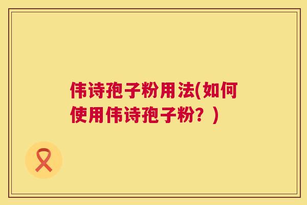 伟诗孢子粉用法(如何使用伟诗孢子粉?) 第1张 伟诗孢子粉用法(如何使用伟诗孢子粉?) 第1张