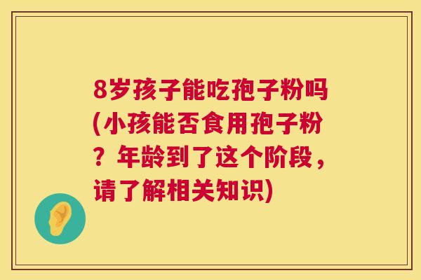 8岁孩子能吃孢子粉吗(小孩能否食用孢子粉?年龄到了这个阶段,请了解相关知识) 第1张 8岁孩子能吃孢子粉吗(小孩能否食用孢子粉?年龄到了这个阶段,请了解相关知识) 第1张