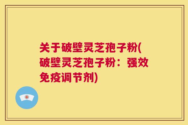 关于破壁灵芝孢子粉(破壁灵芝孢子粉:强效免疫调节剂) 第1张 关于破壁灵芝孢子粉(破壁灵芝孢子粉:强效免疫调节剂) 第1张