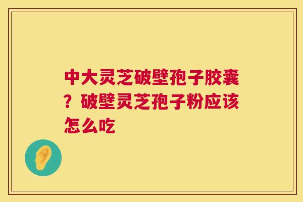 中大灵芝破壁孢子胶囊？破壁灵芝孢子粉应该怎么吃  第1张