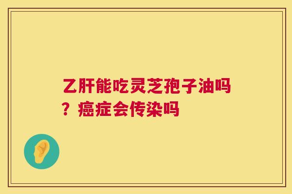 乙肝能吃灵芝孢子油吗?癌症会传染吗 第1张 乙肝能吃灵芝孢子油吗?癌症会传染吗 第1张