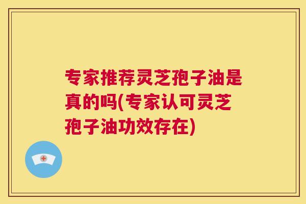 专家推荐灵芝孢子油是真的吗(专家认可灵芝孢子油功效存在) 第1张 专家推荐灵芝孢子油是真的吗(专家认可灵芝孢子油功效存在) 第1张