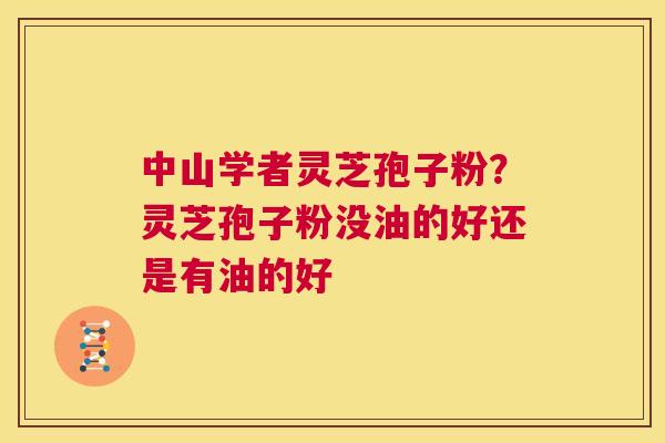中山学者灵芝孢子粉？灵芝孢子粉没油的好还是有油的好  第1张
