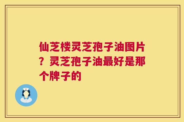 仙芝楼灵芝孢子油图片?灵芝孢子油最好是那个牌子的 第1张 仙芝楼灵芝孢子油图片?灵芝孢子油最好是那个牌子的 第1张