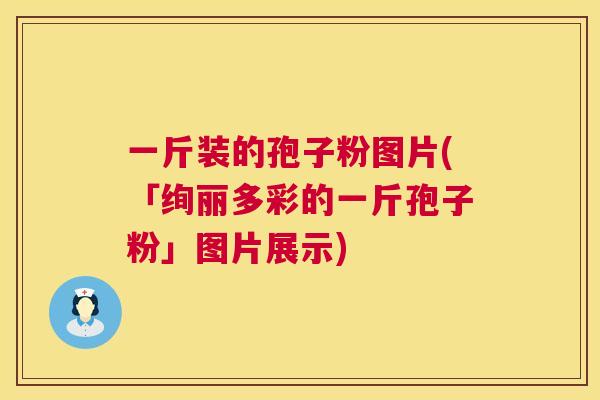 一斤装的孢子粉图片(「绚丽多彩的一斤孢子粉」图片展示)  第1张