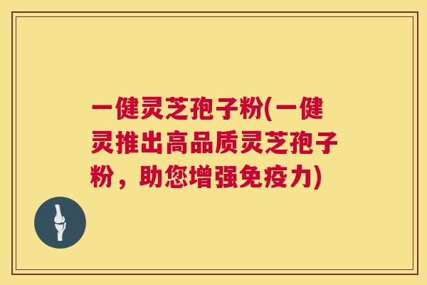 一健灵芝孢子粉(一健灵推出高品质灵芝孢子粉,助您增强免疫力) 第1张 一健灵芝孢子粉(一健灵推出高品质灵芝孢子粉,助您增强免疫力) 第1张