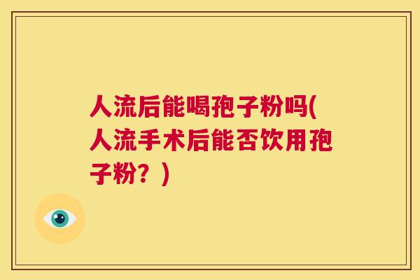 人流后能喝孢子粉吗(人流手术后能否饮用孢子粉？)  第1张