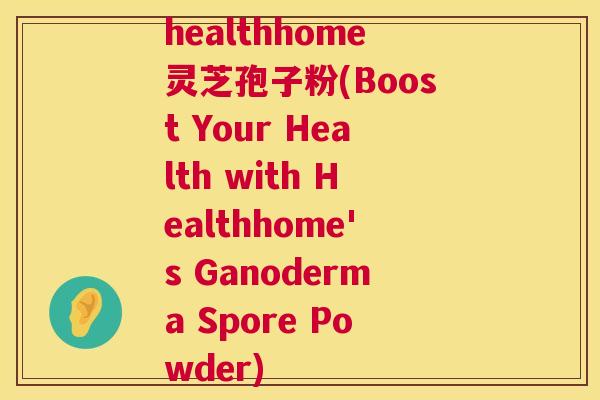 healthhome灵芝孢子粉(Boost Your Health with Healthhome's Ganoderma Spore Powder) 第1张 healthhome灵芝孢子粉(Boost Your Health with Healthhome's Ganoderma Spore Powder) 第1张