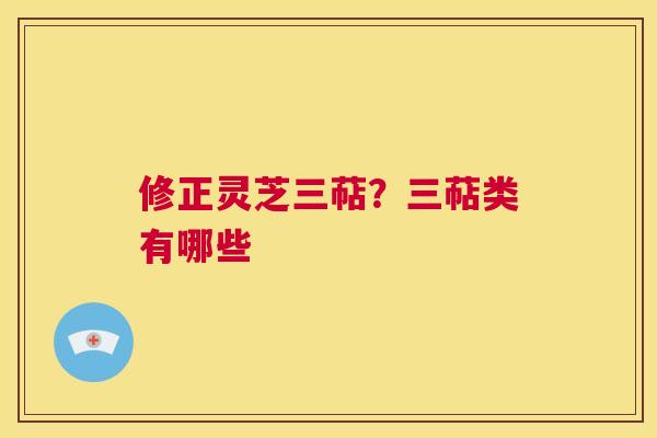 修正灵芝三萜?三萜类有哪些 第1张 修正灵芝三萜?三萜类有哪些 第1张