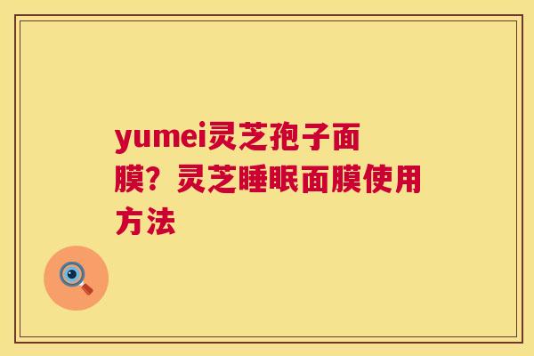 yumei灵芝孢子面膜?灵芝睡眠面膜使用方法 第1张 yumei灵芝孢子面膜?灵芝睡眠面膜使用方法 第1张