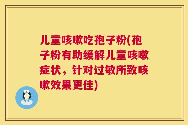 儿童咳嗽吃孢子粉(孢子粉有助缓解儿童咳嗽症状,针对过敏所致咳嗽效果更佳) 第1张 儿童咳嗽吃孢子粉(孢子粉有助缓解儿童咳嗽症状,针对过敏所致咳嗽效果更佳) 第1张