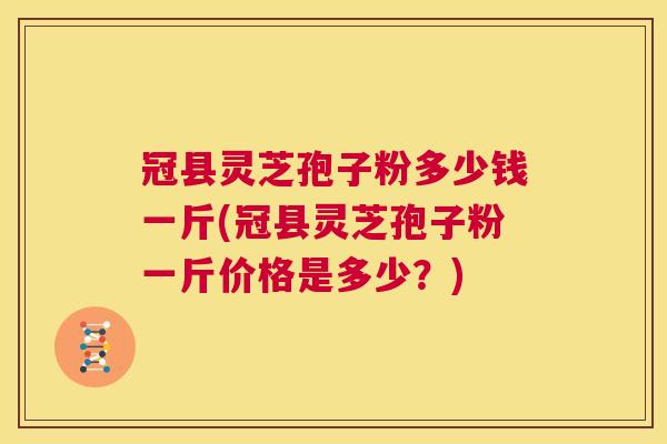 冠县灵芝孢子粉多少钱一斤(冠县灵芝孢子粉一斤价格是多少？)  第1张