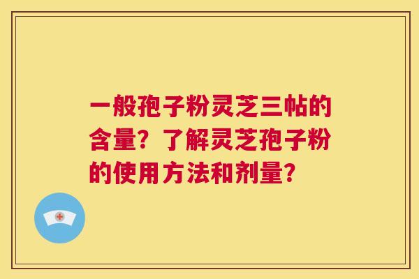 一般孢子粉灵芝三帖的含量？了解灵芝孢子粉的使用方法和剂量？  第1张