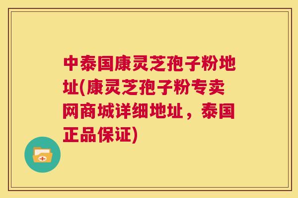 中泰国康灵芝孢子粉地址(康灵芝孢子粉专卖网商城详细地址,泰国正品保证) 第1张 中泰国康灵芝孢子粉地址(康灵芝孢子粉专卖网商城详细地址,泰国正品保证) 第1张