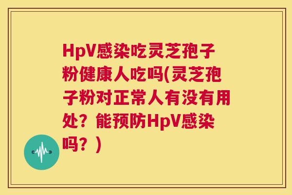 HpV感染吃灵芝孢子粉健康人吃吗(灵芝孢子粉对正常人有没有用处？能预防HpV感染吗？)  第1张