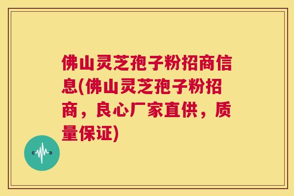 佛山灵芝孢子粉招商信息(佛山灵芝孢子粉招商，良心厂家直供，质量保证)  第1张