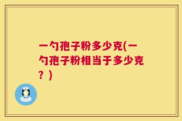 一勺孢子粉多少克(一勺孢子粉相当于多少克?) 第1张 一勺孢子粉多少克(一勺孢子粉相当于多少克?) 第1张
