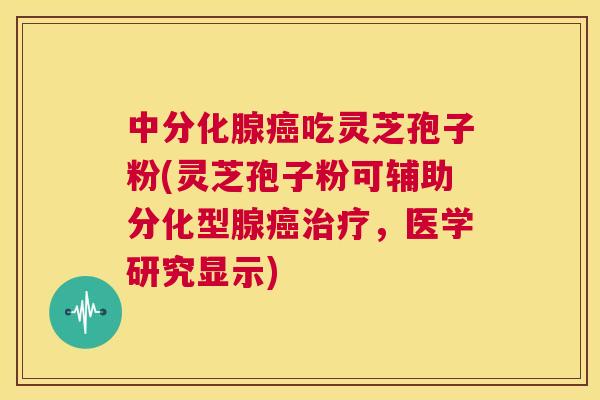 中分化腺癌吃灵芝孢子粉(灵芝孢子粉可辅助分化型腺癌治疗,医学研究显示) 第1张 中分化腺癌吃灵芝孢子粉(灵芝孢子粉可辅助分化型腺癌治疗,医学研究显示) 第1张