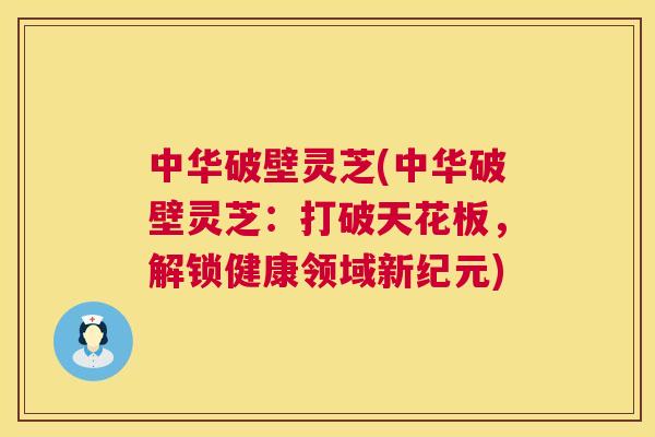 中华破壁灵芝(中华破壁灵芝:打破天花板,解锁健康领域新纪元) 第1张 中华破壁灵芝(中华破壁灵芝:打破天花板,解锁健康领域新纪元) 第1张