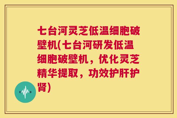 七台河灵芝低温细胞破壁机(七台河研发低温细胞破壁机，优化灵芝精华提取，功效护肝护肾)  第1张