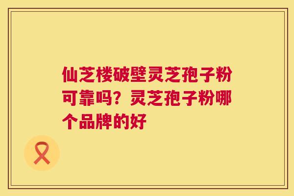 仙芝楼破壁灵芝孢子粉可靠吗?灵芝孢子粉哪个品牌的好 第1张 仙芝楼破壁灵芝孢子粉可靠吗?灵芝孢子粉哪个品牌的好 第1张