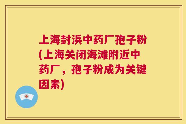 上海封浜中药厂孢子粉(上海关闭海滩附近中药厂,孢子粉成为关键因素) 第1张 上海封浜中药厂孢子粉(上海关闭海滩附近中药厂,孢子粉成为关键因素) 第1张