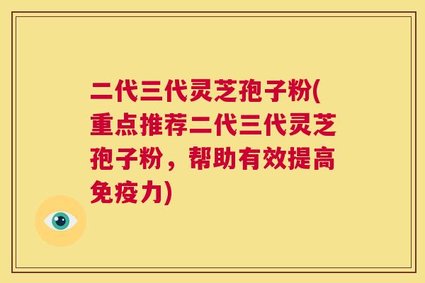 二代三代灵芝孢子粉(重点推荐二代三代灵芝孢子粉，帮助有效提高免疫力)  第1张