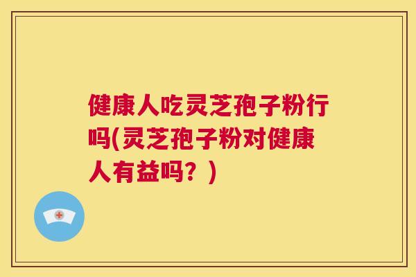 健康人吃灵芝孢子粉行吗(灵芝孢子粉对健康人有益吗?) 第1张 健康人吃灵芝孢子粉行吗(灵芝孢子粉对健康人有益吗?) 第1张