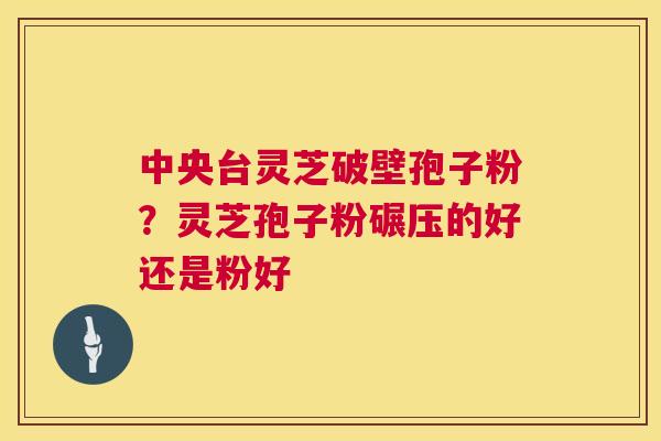 中央台灵芝破壁孢子粉?灵芝孢子粉碾压的好还是粉好 第1张 中央台灵芝破壁孢子粉?灵芝孢子粉碾压的好还是粉好 第1张