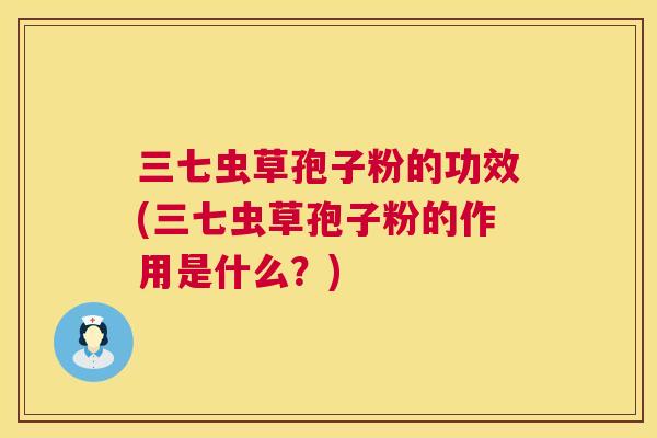三七虫草孢子粉的功效(三七虫草孢子粉的作用是什么?) 第1张 三七虫草孢子粉的功效(三七虫草孢子粉的作用是什么?) 第1张