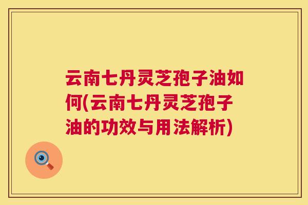 云南七丹灵芝孢子油如何(云南七丹灵芝孢子油的功效与用法解析) 第1张 云南七丹灵芝孢子油如何(云南七丹灵芝孢子油的功效与用法解析) 第1张