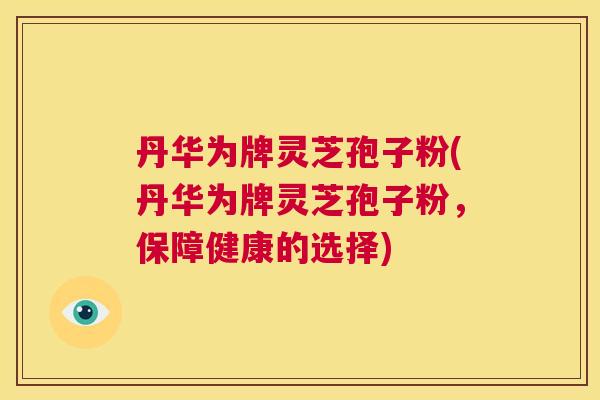 丹华为牌灵芝孢子粉(丹华为牌灵芝孢子粉,保障健康的选择) 第1张 丹华为牌灵芝孢子粉(丹华为牌灵芝孢子粉,保障健康的选择) 第1张