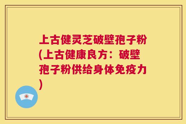 上古健灵芝破壁孢子粉(上古健康良方:破壁孢子粉供给身体免疫力) 第1张 上古健灵芝破壁孢子粉(上古健康良方:破壁孢子粉供给身体免疫力) 第1张