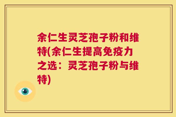 余仁生灵芝孢子粉和维特(余仁生提高免疫力之选：灵芝孢子粉与维特)  第1张