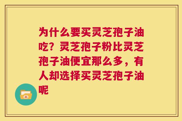 为什么要买灵芝孢子油吃?灵芝孢子粉比灵芝孢子油便宜那么多,有人却选择买灵芝孢子油呢 第1张 为什么要买灵芝孢子油吃?灵芝孢子粉比灵芝孢子油便宜那么多,有人却选择买灵芝孢子油呢 第1张