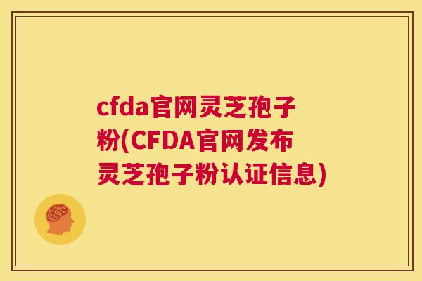 cfda官网灵芝孢子粉(CFDA官网发布灵芝孢子粉认证信息)  第1张