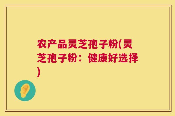 农产品灵芝孢子粉(灵芝孢子粉：健康好选择)  第1张
