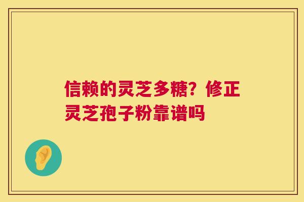 信赖的灵芝多糖?修正灵芝孢子粉靠谱吗 第1张 信赖的灵芝多糖?修正灵芝孢子粉靠谱吗 第1张