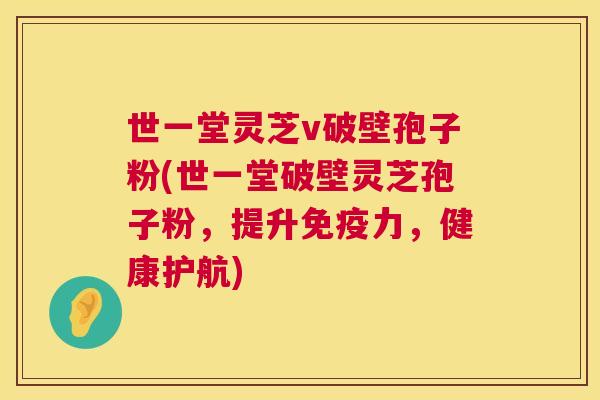 世一堂灵芝v破壁孢子粉(世一堂破壁灵芝孢子粉，提升免疫力，健康护航)  第1张