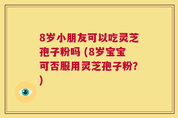 8岁小朋友可以吃灵芝孢子粉吗 (8岁宝宝可否服用灵芝孢子粉？)  第1张