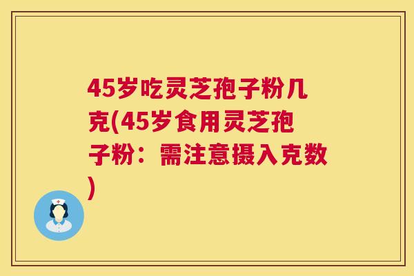 45岁吃灵芝孢子粉几克(45岁食用灵芝孢子粉:需注意摄入克数) 第1张 45岁吃灵芝孢子粉几克(45岁食用灵芝孢子粉:需注意摄入克数) 第1张